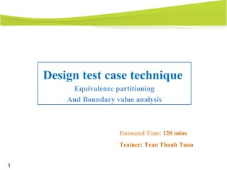 1
Design test case technique
Equivalence partitioning
And Boundary value analysis
Estimated Time: 120 mins
Trainer: Tran Thanh Tuan
 