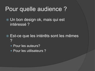Pour quelle audience ?
   Un bon design ok, mais qui est
    intéressé ?

   Est-ce que les intérêts sont les mêmes
    ?
     Pour les auteurs?
     Pour les utilisateurs ?
 