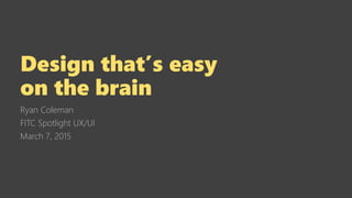 Design that’s easy
on the brain
Ryan Coleman
FITC Spotlight UX/UI
March 7, 2015
 