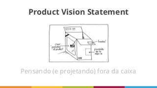 Product Vision Statement
Pensando (e projetando) fora da caixa
 