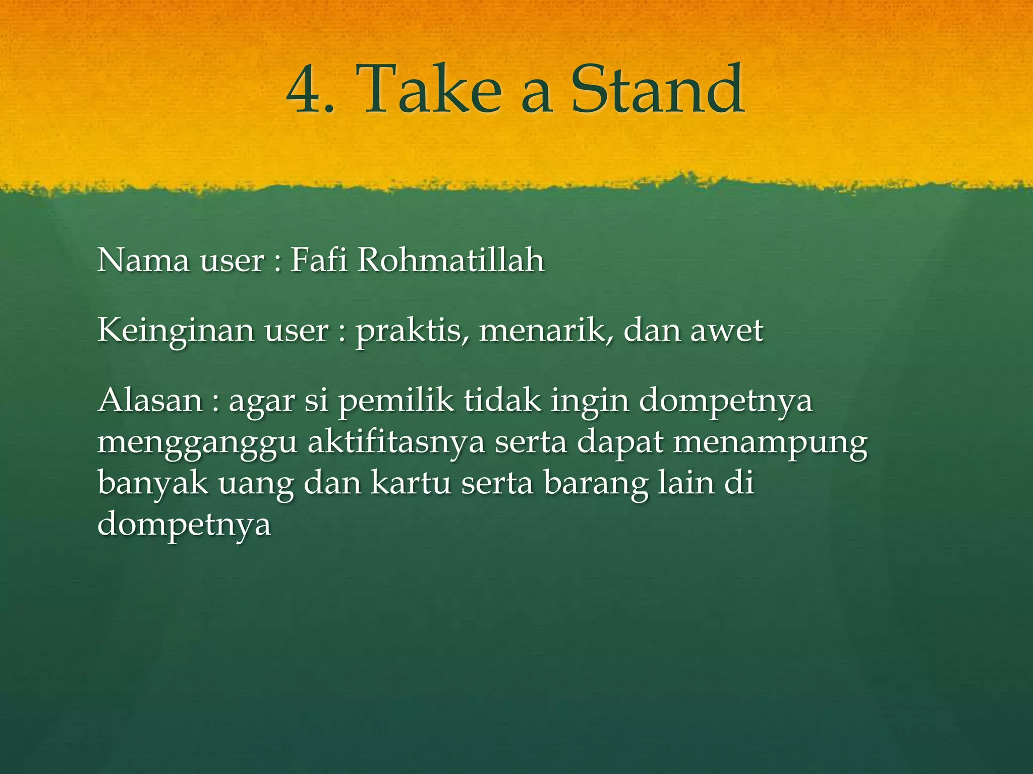 4. Take a Stand
Nama user : Fafi Rohmatillah
Keinginan user : praktis, menarik, dan awet
Alasan : agar si pemilik tidak ingin dompetnya
mengganggu aktifitasnya serta dapat menampung
banyak uang dan kartu serta barang lain di
dompetnya
 