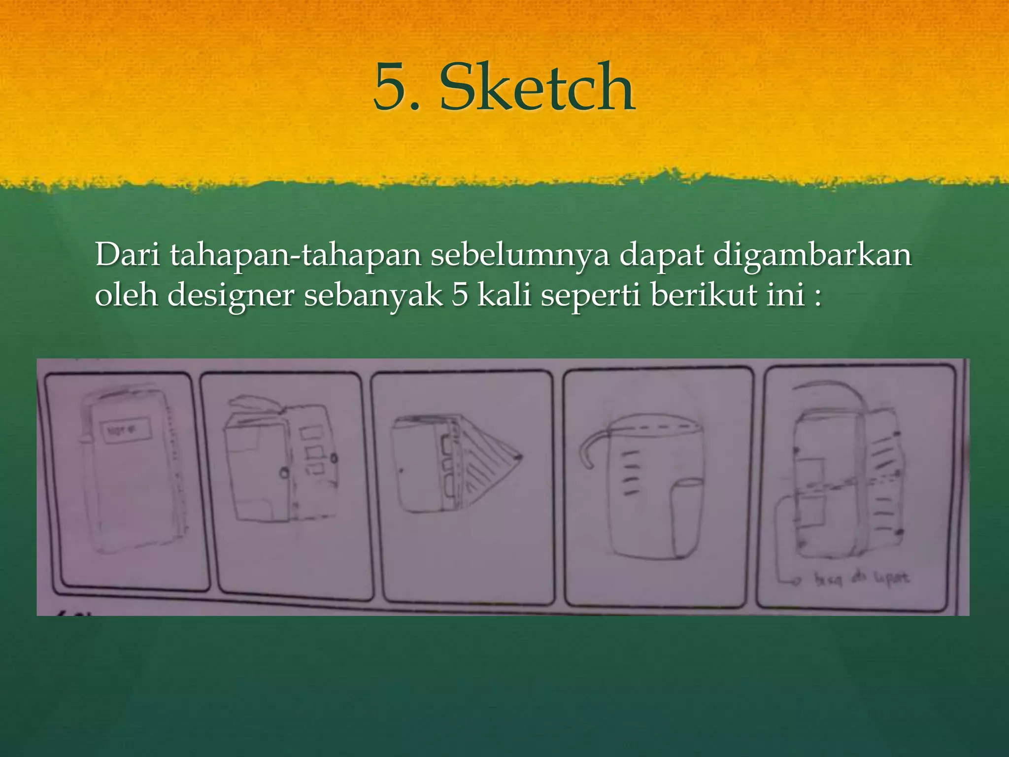 5. Sketch
Dari tahapan-tahapan sebelumnya dapat digambarkan
oleh designer sebanyak 5 kali seperti berikut ini :
 
