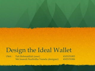 Design the Ideal Wallet
Oleh : Fafi Rohmatillah (user) 4103151003
Siti Imaroh Nurfirdha Vamela (designer) 4103151006
 