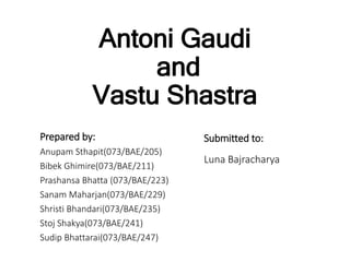 Antoni Gaudi
and
Vastu Shastra
Prepared by:
Anupam Sthapit(073/BAE/205)
Bibek Ghimire(073/BAE/211)
Prashansa Bhatta (073/BAE/223)
Sanam Maharjan(073/BAE/229)
Shristi Bhandari(073/BAE/235)
Stoj Shakya(073/BAE/241)
Sudip Bhattarai(073/BAE/247)
Submitted to:
Luna Bajracharya
 