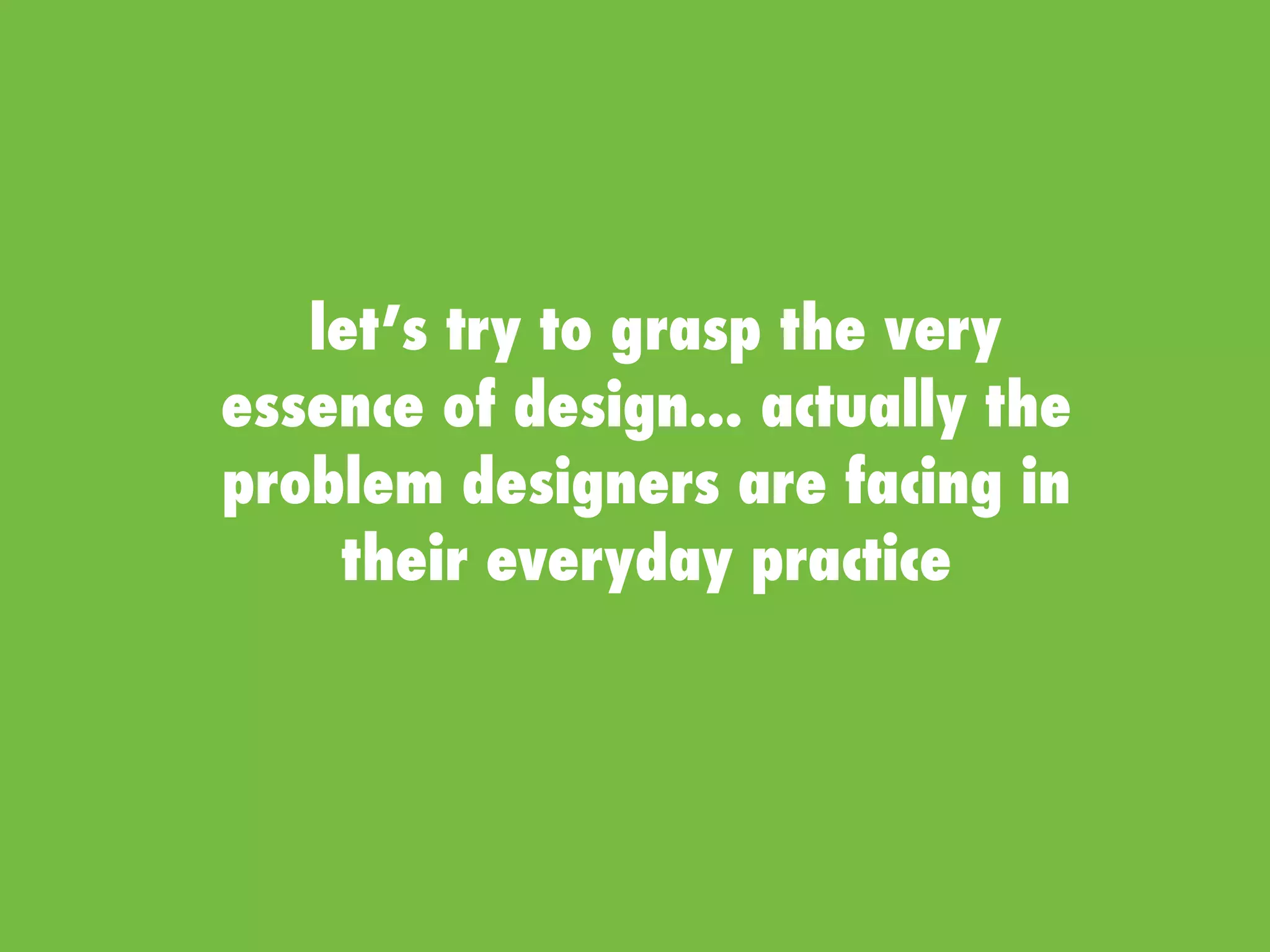 let’s try to grasp the very
essence of design... actually the
problem designers are facing in
their everyday practice
 