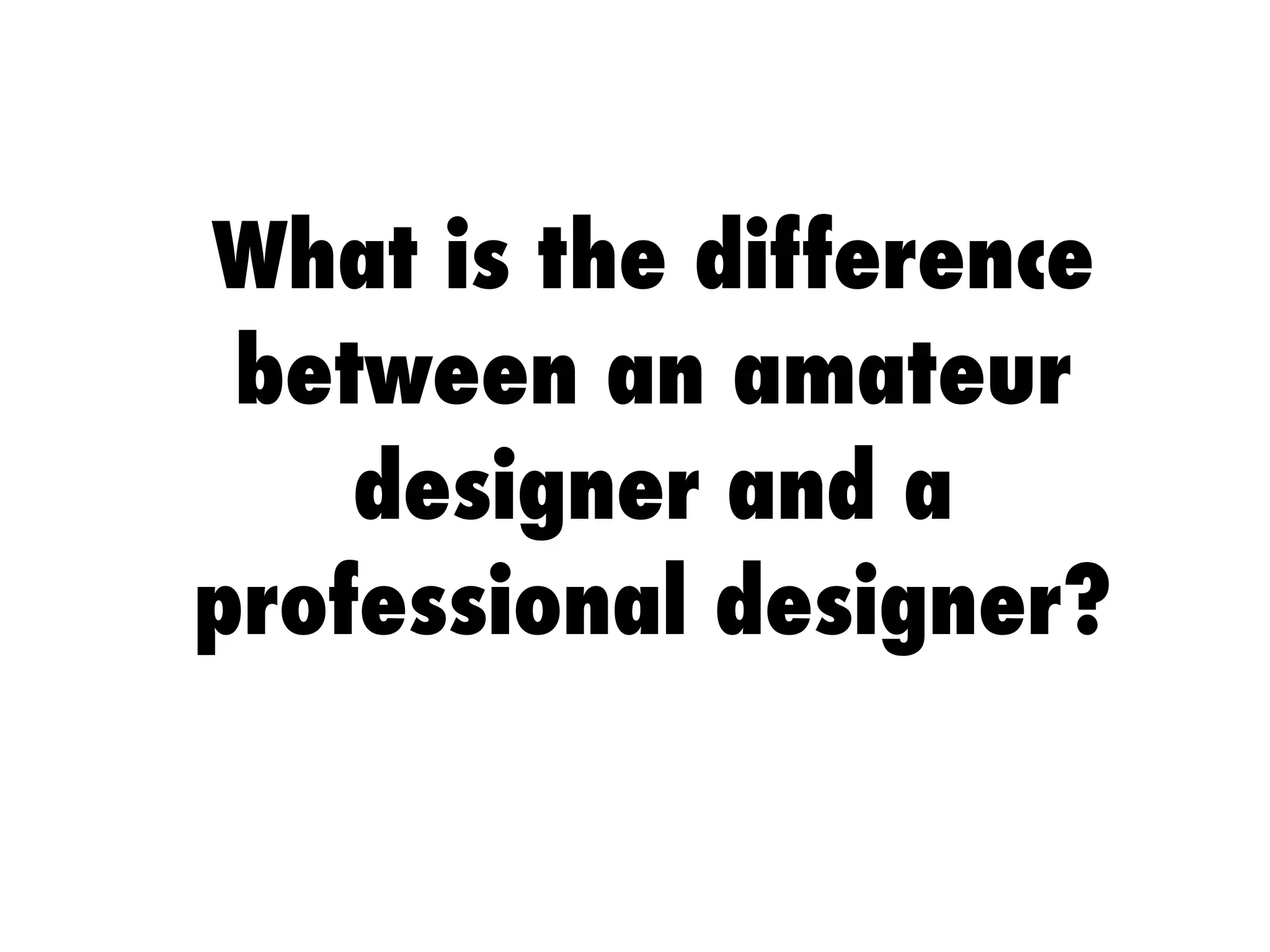 What is the difference
between an amateur
designer and a
professional designer?
 