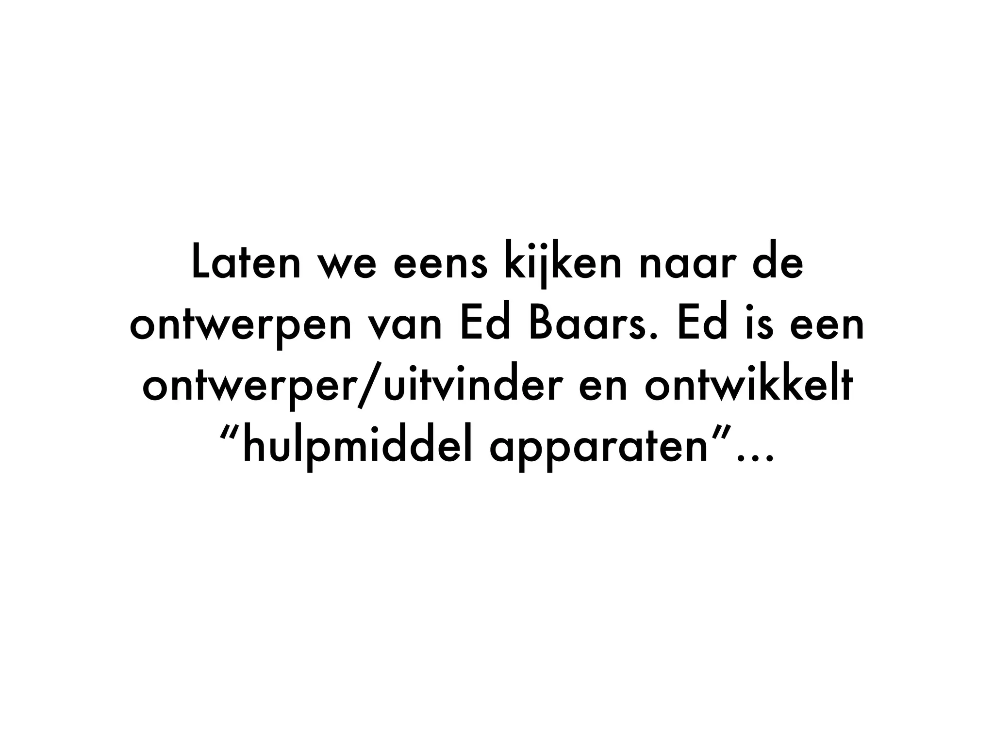 Laten we eens kijken naar de
ontwerpen van Ed Baars. Ed is een
ontwerper/uitvinder en ontwikkelt
“hulpmiddel apparaten”...
 