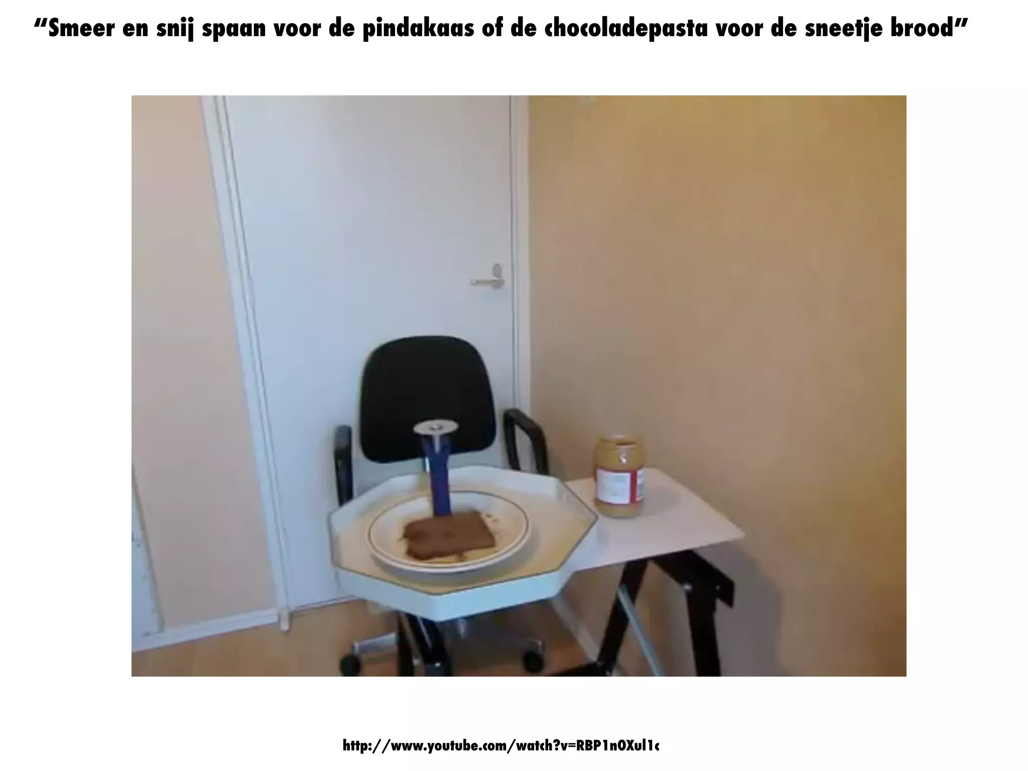 http://www.youtube.com/watch?v=RBP1nOXul1c
“Smeer en snij spaan voor de pindakaas of de chocoladepasta voor de sneetje brood”
 