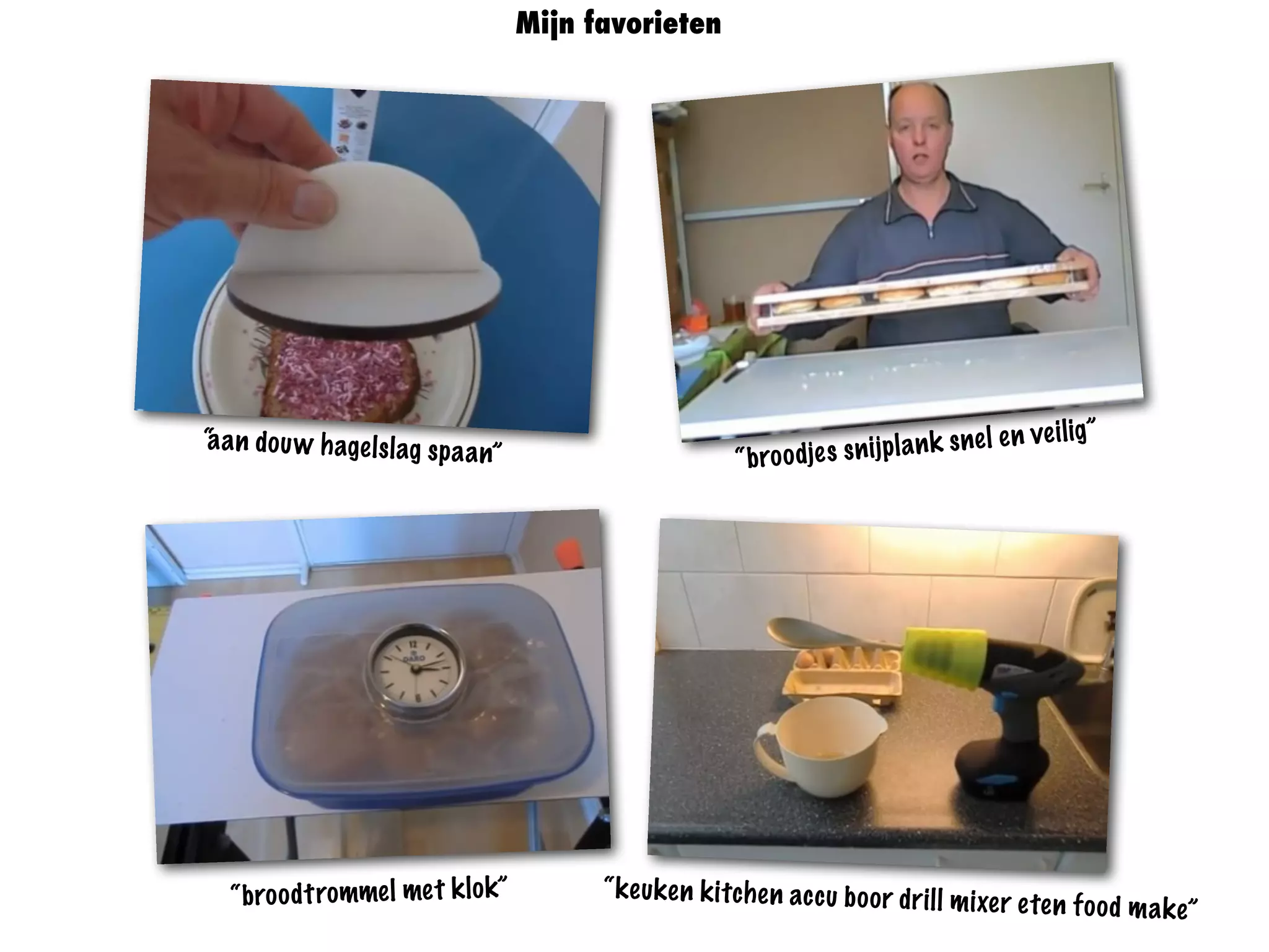 “aan douw hagelslag spaan” “broodjes snijplank snel en veilig”
“broodtrommel met klok” “keuken kitchen accu boor drill mixer eten food make”
Mijn favorieten
 