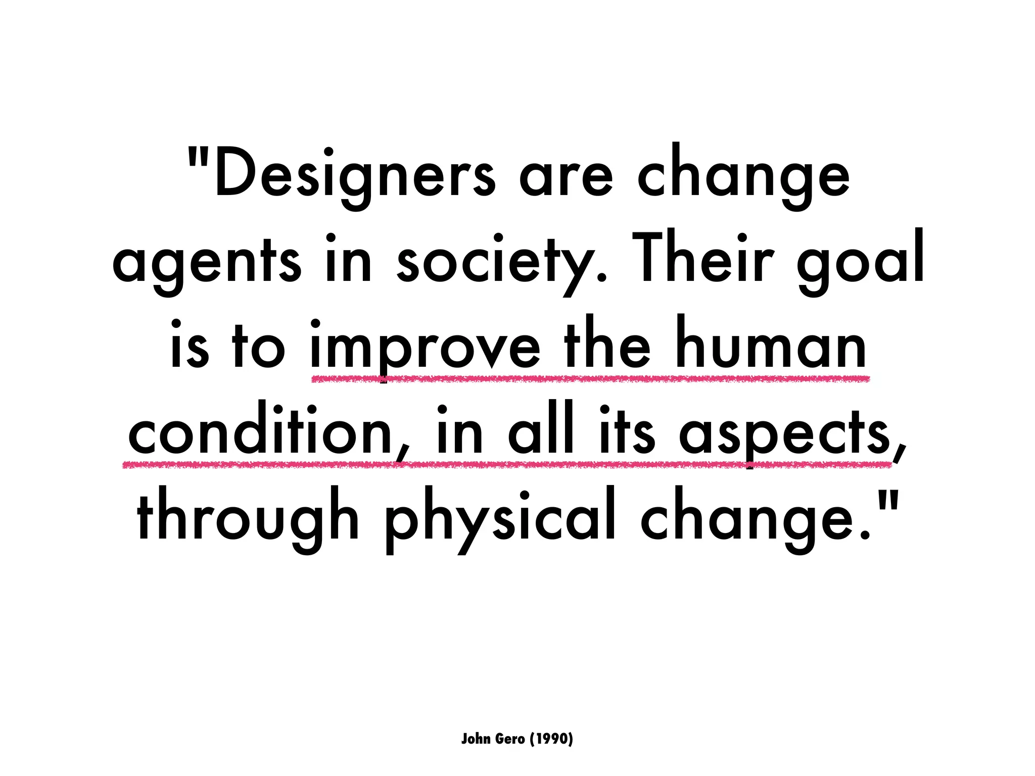 "Designers are change
agents in society. Their goal
is to improve the human
condition, in all its aspects,
through physical change."
John Gero (1990)
 