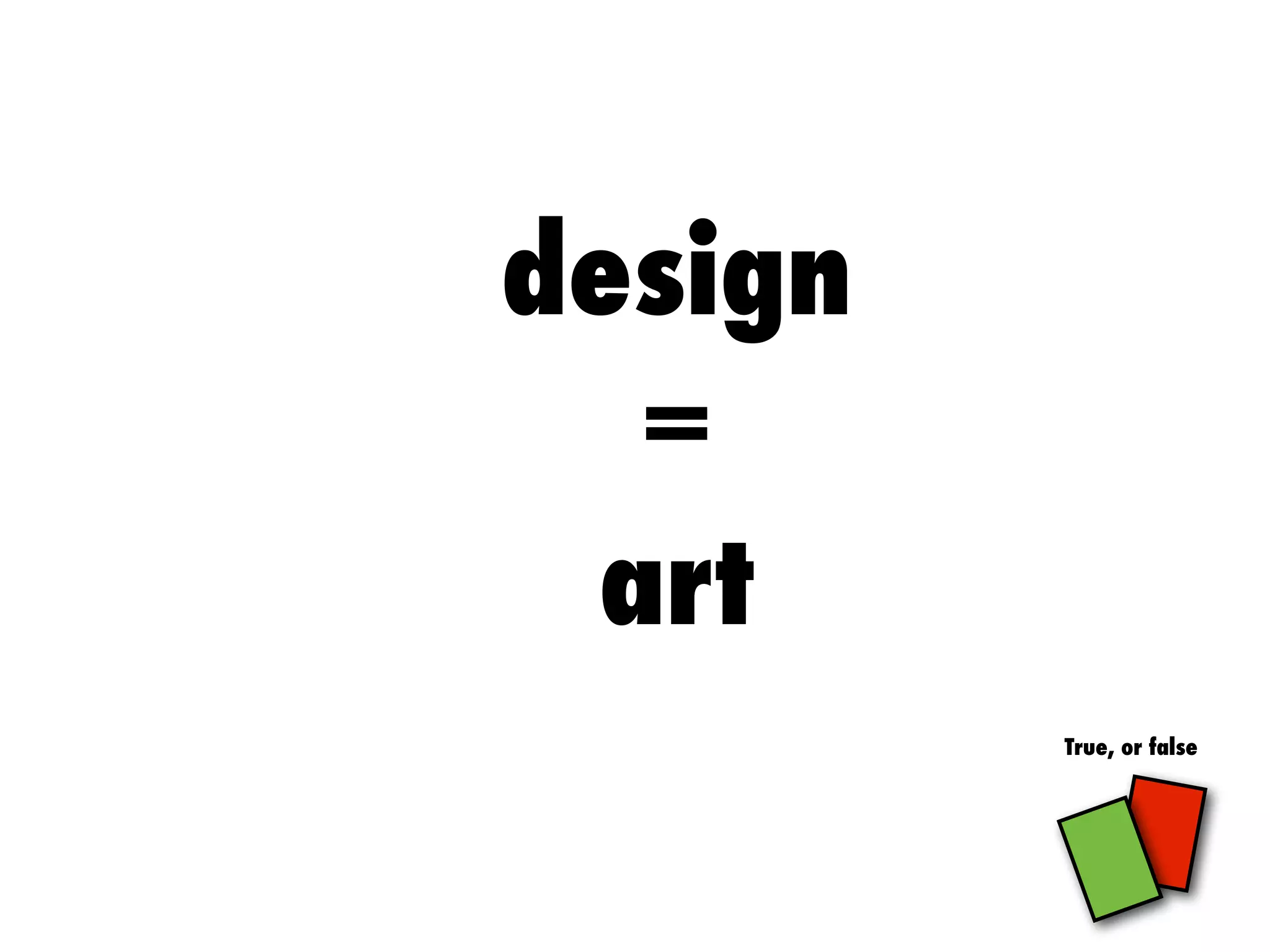design
=
art
True, or false
 