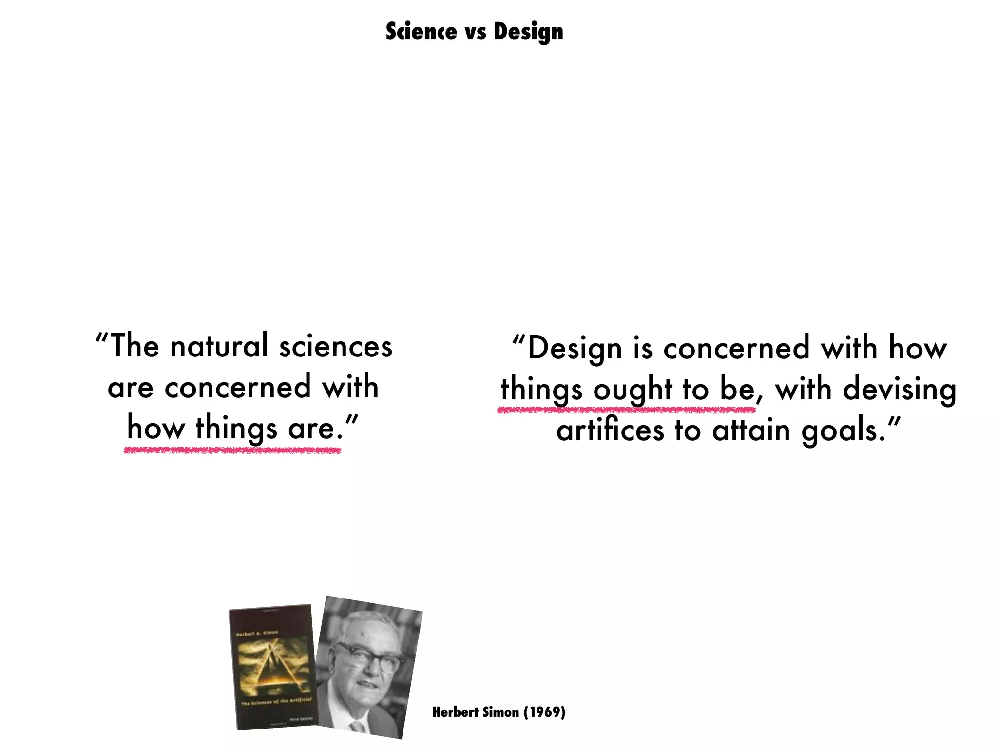 “The natural sciences
are concerned with
how things are.”
“Design is concerned with how
things ought to be, with devising
artiﬁces to attain goals.”
Herbert Simon (1969)
Science vs Design
 