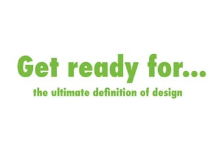 Get ready for...
the ultimate deﬁnition of design
 