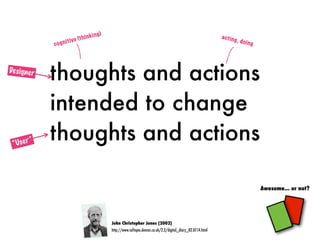 thoughts and actions
intended to change
thoughts and actions
John Christopher Jones (2002)
http://www.softopia.demon.co.uk/2.2/digital_diary_02.07.14.html
Awesome... or not?
cognitive (thinking)
acting, doing
Designer
“User”
 
