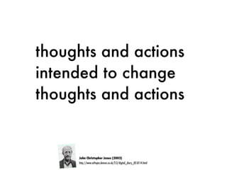thoughts and actions
intended to change
thoughts and actions
John Christopher Jones (2002)
http://www.softopia.demon.co.uk/2.2/digital_diary_02.07.14.html
 