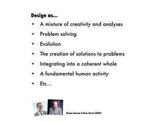 Design as...
• A mixture of creativity and analyses
• Problem solving
• Evolution
• The creation of solutions to problems
• Integrating into a coherent whole
• A fundamental human activity
• Etc...
Bryan Lawson & Kees Dorst (2009)
 