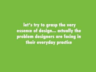 let’s try to grasp the very
essence of design... actually the
problem designers are facing in
their everyday practice
 