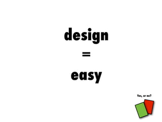design
=
easy
Yes, or no?
 