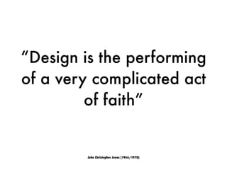 “Design is the performing
of a very complicated act
of faith”
John Christopher Jones (1966/1970)
 