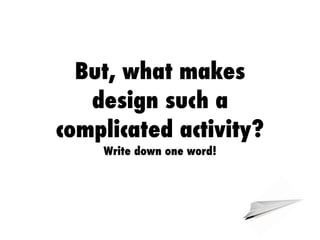 But, what makes
design such a
complicated activity?
Write down one word!
 