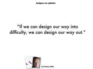 “If we can design our way into
difﬁculty, we can design our way out.”
John Thackara (2005)
Designers are optimists
 