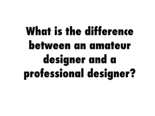 What is the difference
between an amateur
designer and a
professional designer?
 