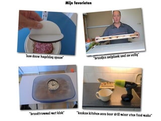 “aan douw hagelslag spaan” “broodjes snijplank snel en veilig”
“broodtrommel met klok” “keuken kitchen accu boor drill mixer eten food make”
Mijn favorieten
 