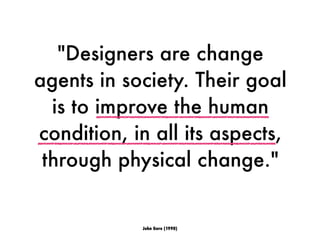 "Designers are change
agents in society. Their goal
is to improve the human
condition, in all its aspects,
through physical change."
John Gero (1990)
 