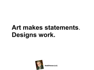 Art makes statements.
Designs work.
Donald Norman (n.d.)
 