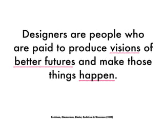 Koskinen, Zimmerman, Binder, Redstrom & Wensveen (2011)
Designers are people who
are paid to produce visions of
better futures and make those
things happen.
 