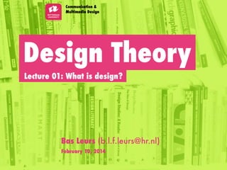 Design Theory
Lecture 01: What is design?
Communication &
Multimedia Design
Bas Leurs (b.l.f.leurs@hr.nl)
February 10, 2014
 