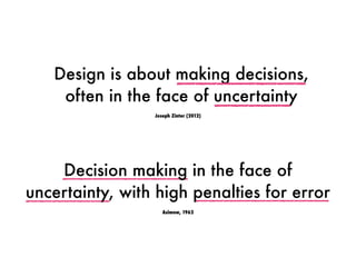Design is about making decisions,
often in the face of uncertainty
Joseph Zinter (2012)
Asimow, 1962
Decision making in the face of
uncertainty, with high penalties for error
 