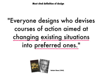 Herbert Simon (1969)
"Everyone designs who devises
courses of action aimed at
changing existing situations
into preferred ones."
Most cited deﬁnition of design
 