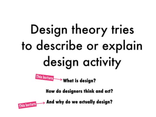 Design theory tries
to describe or explain
design activity
What is design?
And why do we actually design?
How do designers think and act?
This lecture
This lecture
 