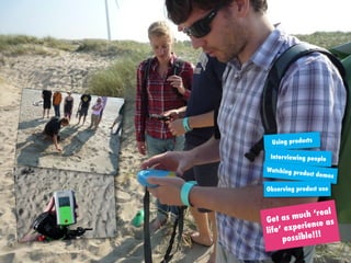 Get as much ‘real
life’ experience as
possible!!!
Using products
Interviewing people
Watching product demos
Observing product use
 