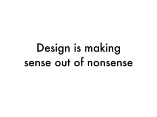 Design is making
sense out of nonsense
 