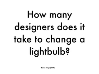 How many
designers does it
take to change a
lightbulb?
Warren Berger (2009)
 