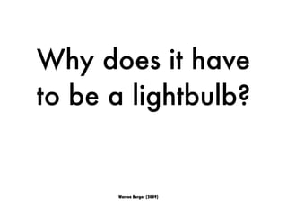 Why does it have
to be a lightbulb?
Warren Berger (2009)
 