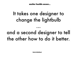It takes one designer to
change the lightbulb
...
and a second designer to tell
the other how to do it better.
Charlie Mulholland
another feasible answer...
 