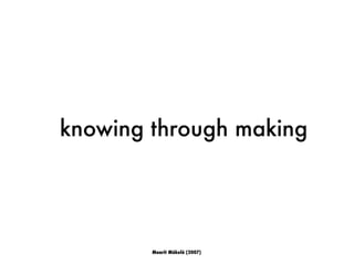 knowing through making
Maarit Mäkelä (2007)
 