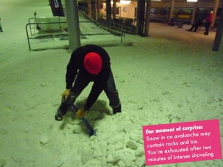 Our moment of surprise:
Snow in an avalanche may
contain rocks and ice.
You’re exhausted after two
minutes of intense shoveling
 