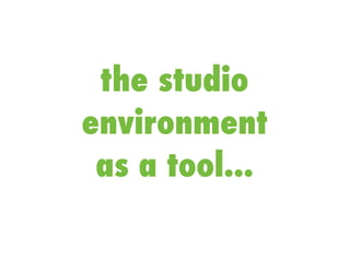 the studio
environment
as a tool...
 