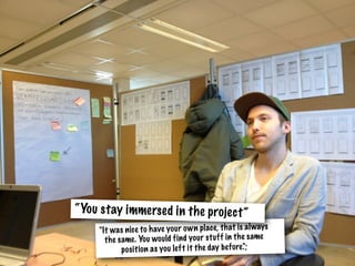 "It was nice to have your own place, that is always
the same. You would find your stuff in the same
position as you left it the day before.";
“You stay immersed in the project”
 