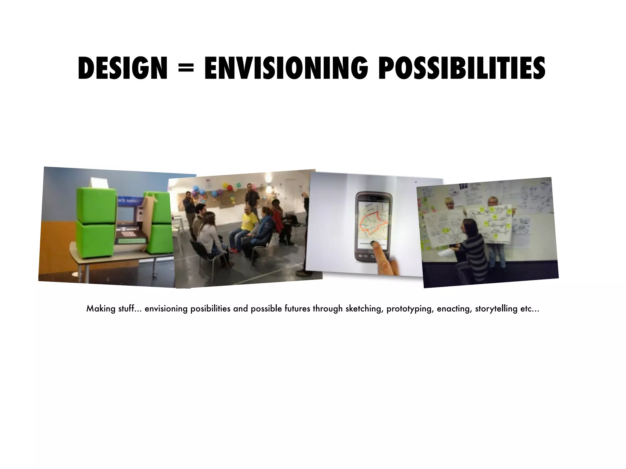DESIGN = ENVISIONING POSSIBILITIES
Making stuff... envisioning posibilities and possible futures through sketching, prototyping, enacting, storytelling etc...
 