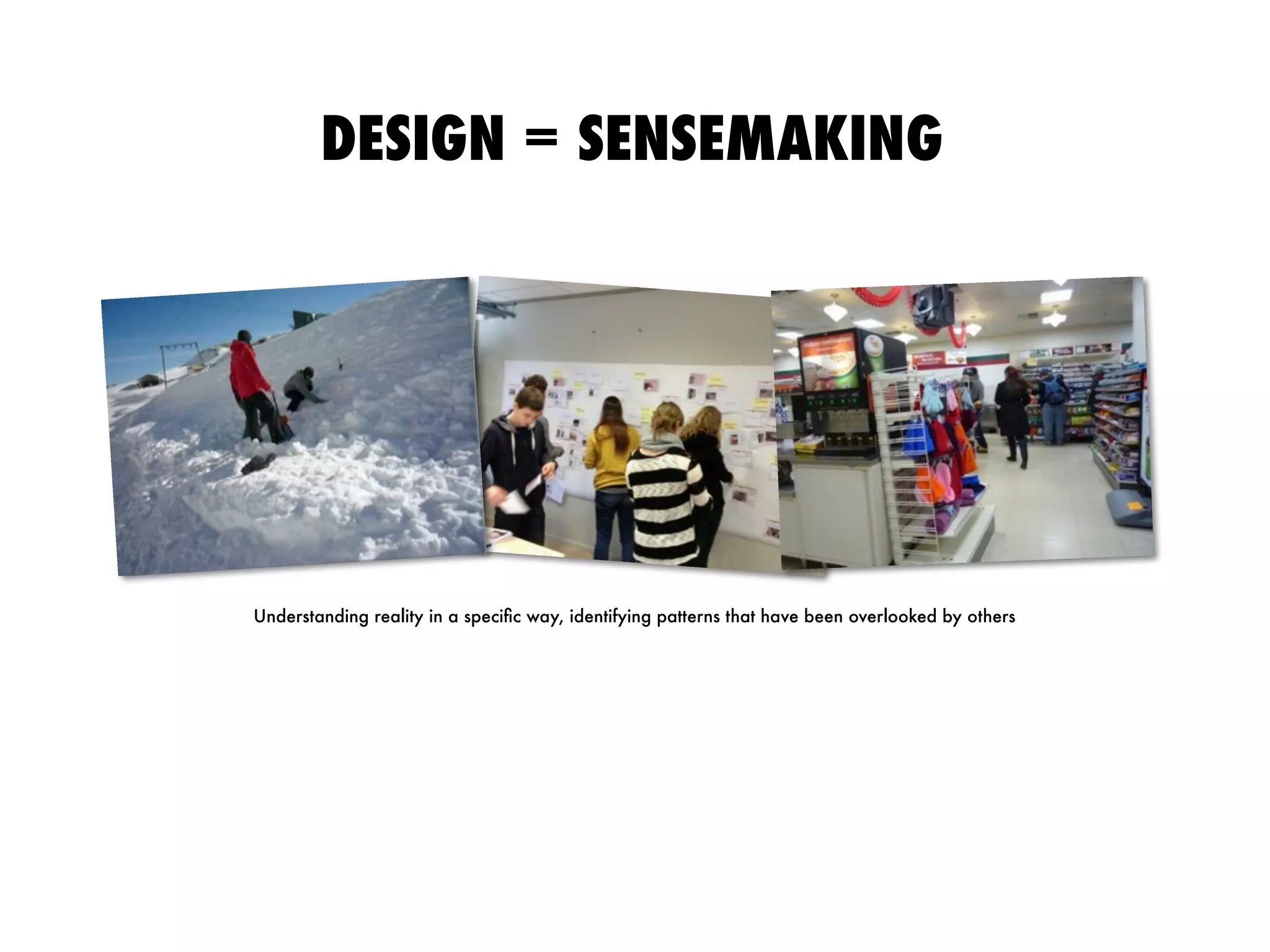 DESIGN = SENSEMAKING
Understanding reality in a speciﬁc way, identifying patterns that have been overlooked by others
 