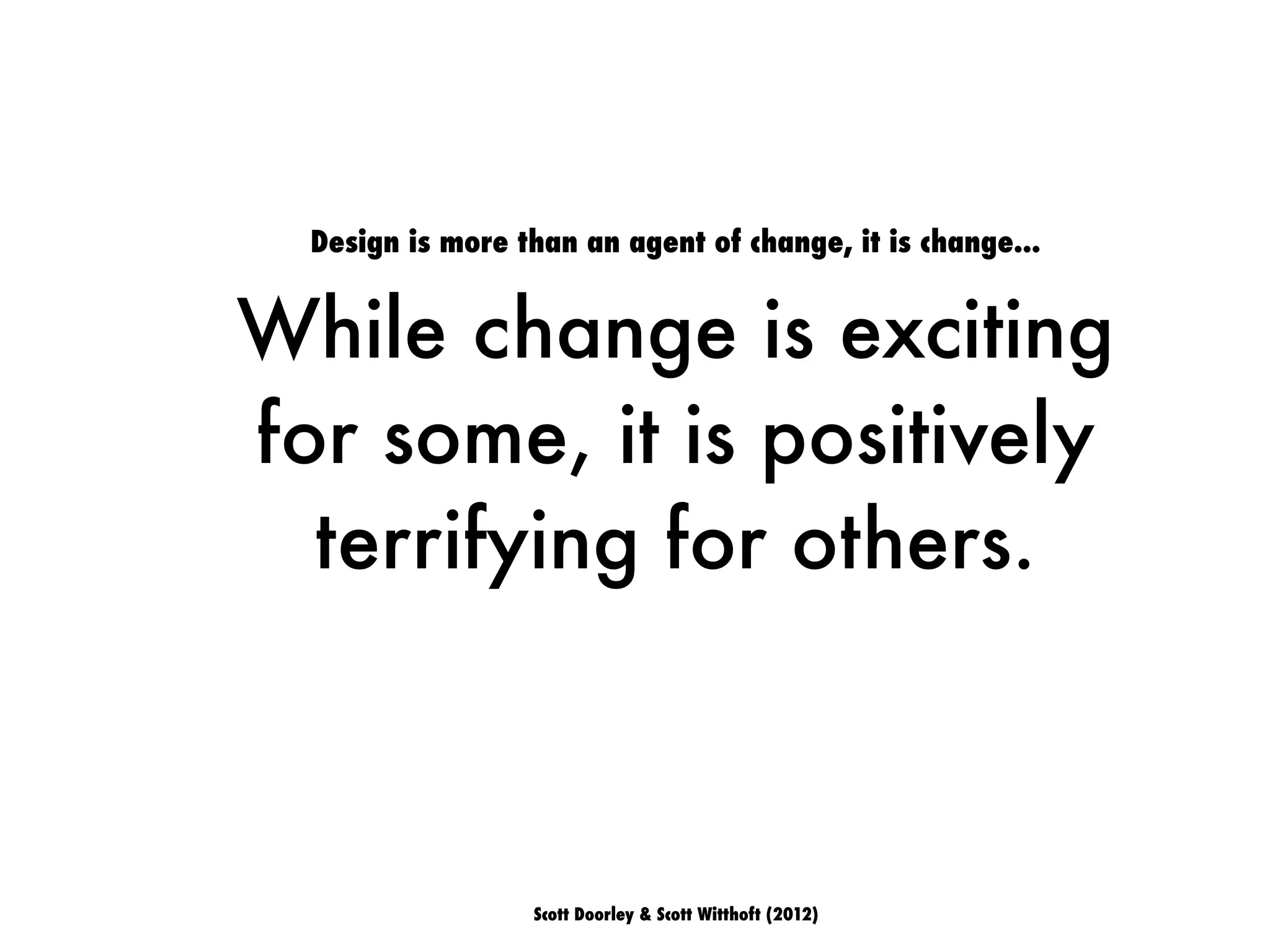 Design is more than an agent of change, it is change...
While change is exciting
for some, it is positively
terrifying for others.
Scott Doorley & Scott Witthoft (2012)
 