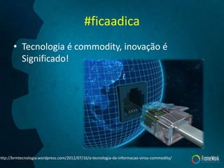 #ficaadica
• Tecnologia é commodity, inovação é
Significado!
http://brmtecnologia.wordpress.com/2012/07/16/a-tecnologia-da-informacao-virou-commodity/
 