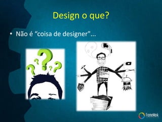Design o que?
• Não é “coisa de designer"...
 
