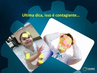 Ultima dica, isso é contagiante…
 