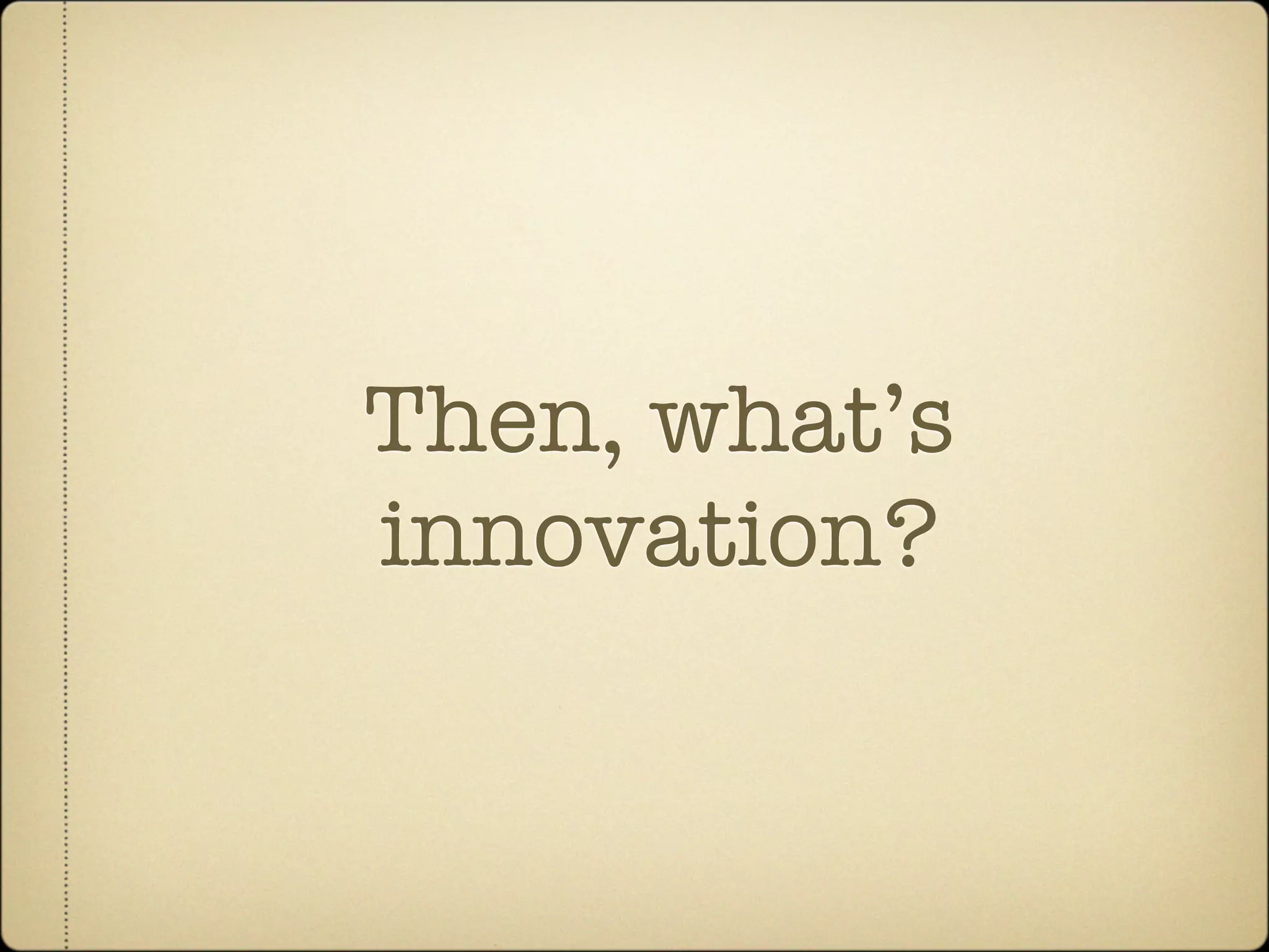 Then, what’s
innovation?
 